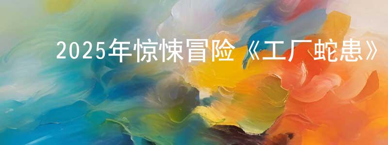 ﻿曾中秋发布﻿2025年惊悚冒险《工厂蛇患》HD国语中字迅雷下载_电影天堂